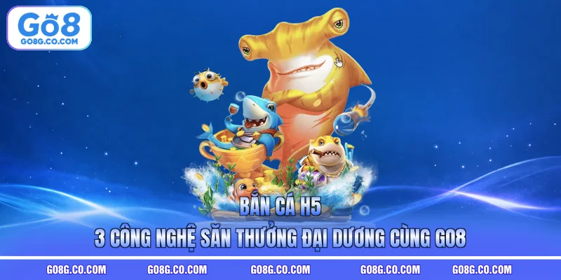 Bắn Cá H5 - 3 Công Nghệ Săn Thưởng Đại Dương Cùng GO8