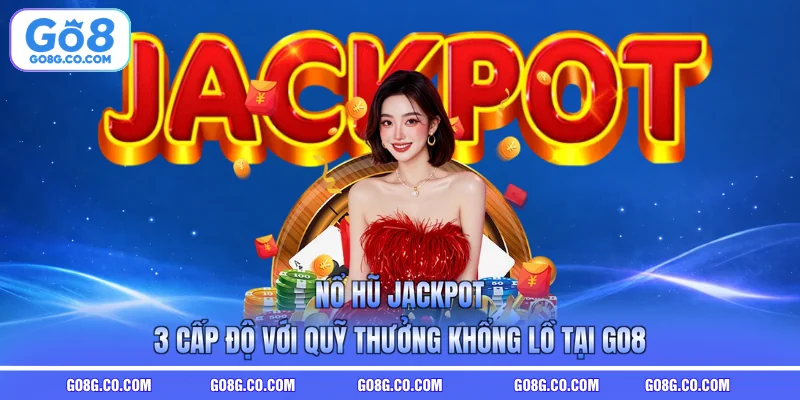 Nổ Hũ Jackpot - 3 Cấp Độ Với Quỹ Thưởng Khổng Lồ Tại GO8