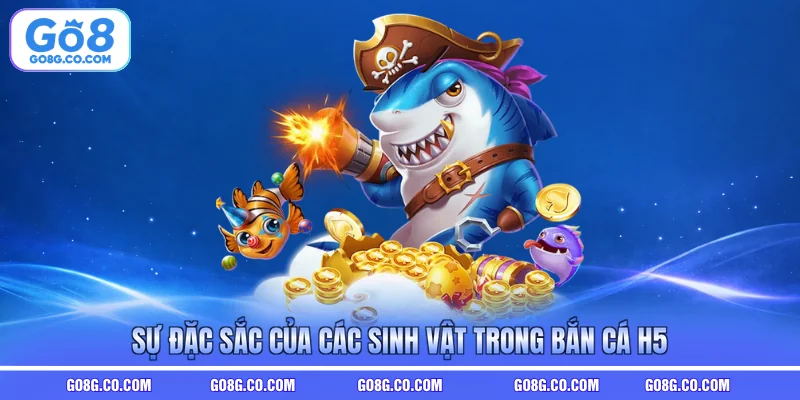 Sự đặc sắc của các sinh vật trong bắn cá H5